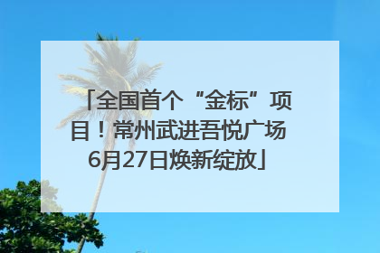 全国首个“金标”项目！常州武进吾悦广场6月27日焕新绽放